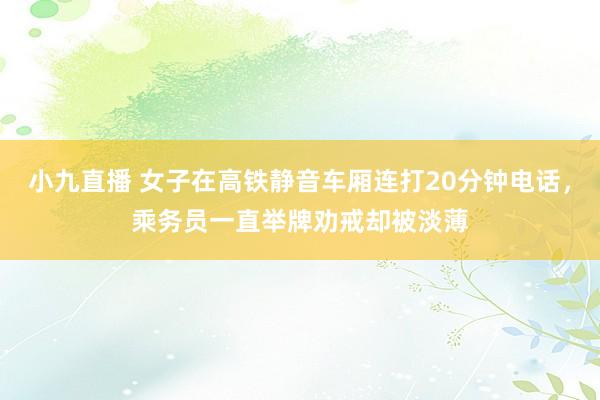小九直播 女子在高铁静音车厢连打20分钟电话，乘务员一直举牌劝戒却被淡薄