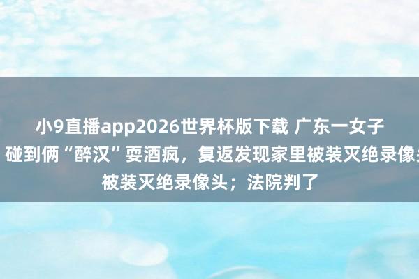 小9直播app2026世界杯版下载 广东一女子下楼扔垃圾，碰到俩“醉汉”耍酒疯，复返发现家里被装灭绝录像头；法院判了