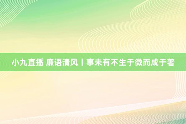 小九直播 廉语清风丨事未有不生于微而成于著