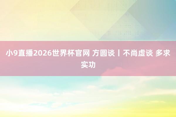 小9直播2026世界杯官网 方圆谈丨不尚虚谈 多求实功