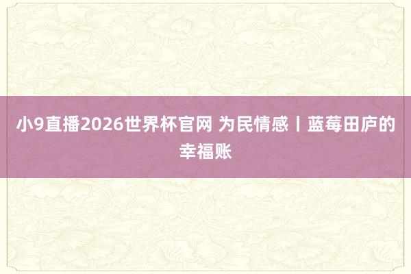 小9直播2026世界杯官网 为民情感丨蓝莓田庐的幸福账