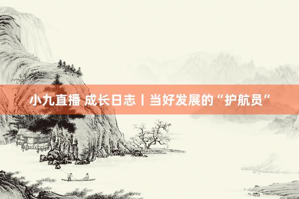 小九直播 成长日志丨当好发展的“护航员”
