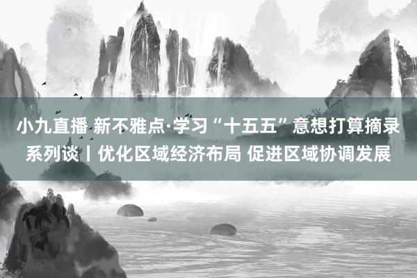 小九直播 新不雅点·学习“十五五”意想打算摘录系列谈丨优化区域经济布局 促进区域协调发展