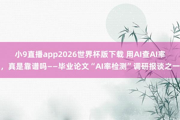 小9直播app2026世界杯版下载 用AI查AI率，真是靠谱吗——毕业论文“AI率检测”调研报谈之一