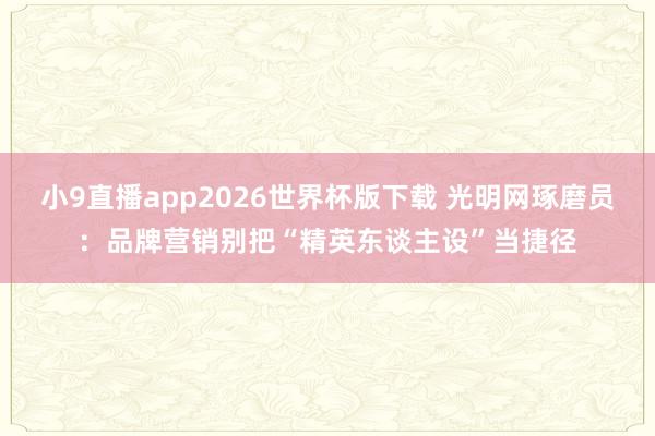 小9直播app2026世界杯版下载 光明网琢磨员：品牌营销别把“精英东谈主设”当捷径