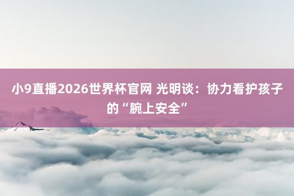 小9直播2026世界杯官网 光明谈：协力看护孩子的“腕上安全”