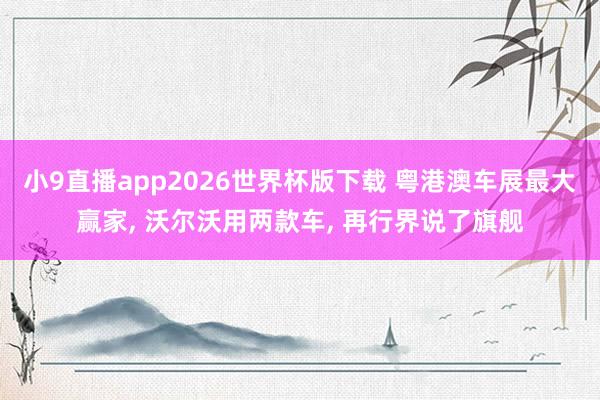 小9直播app2026世界杯版下载 粤港澳车展最大赢家， 沃尔沃用两款车， 再行界说了旗舰