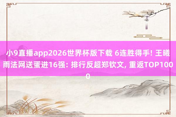 小9直播app2026世界杯版下载 6连胜得手! 王曦雨法网送蛋进16强: 排行反超郑钦文， 重返TOP100