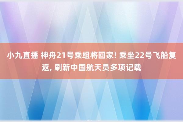 小九直播 神舟21号乘组将回家! 乘坐22号飞船复返， 刷新中国航天员多项记载