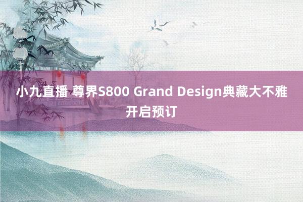 小九直播 尊界S800 Grand Design典藏大不雅开启预订