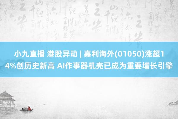 小九直播 港股异动 | 嘉利海外(01050)涨超14%创历史新高 AI作事器机壳已成为重要增长引擎