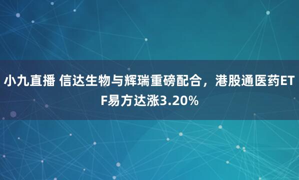 小九直播 信达生物与辉瑞重磅配合，港股通医药ETF易方达涨3.20%