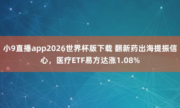 小9直播app2026世界杯版下载 翻新药出海提振信心，医疗ETF易方达涨1.08%