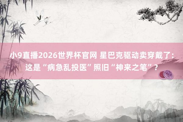 小9直播2026世界杯官网 星巴克驱动卖穿戴了：这是“病急乱投医”照旧“神来之笔”？