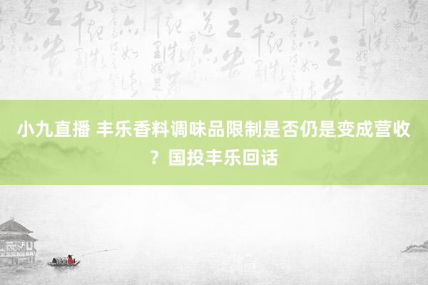 小九直播 丰乐香料调味品限制是否仍是变成营收？国投丰乐回话