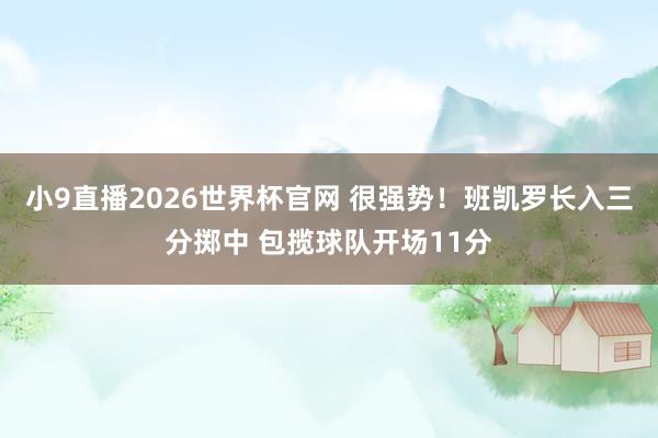 小9直播2026世界杯官网 很强势！班凯罗长入三分掷中 包揽球队开场11分