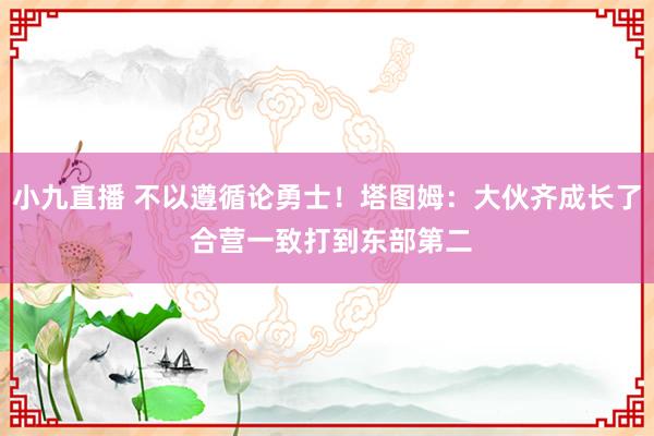 小九直播 不以遵循论勇士！塔图姆：大伙齐成长了 合营一致打到东部第二