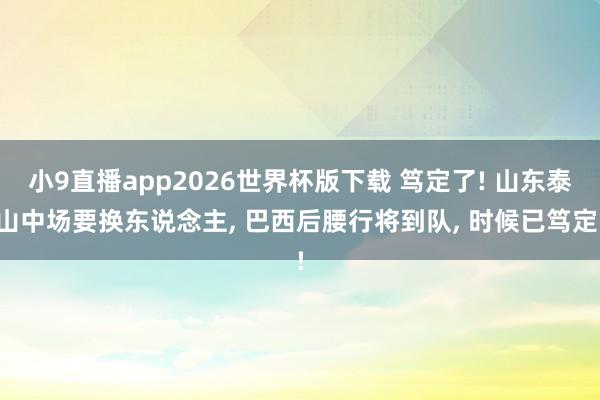 小9直播app2026世界杯版下载 笃定了! 山东泰山中场要换东说念主， 巴西后腰行将到队， 时候已笃定!