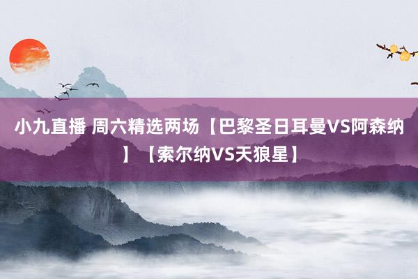 小九直播 周六精选两场【巴黎圣日耳曼VS阿森纳】【索尔纳VS天狼星】