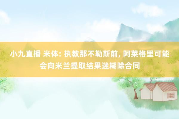 小九直播 米体: 执教那不勒斯前， 阿莱格里可能会向米兰提取结果迷糊除合同