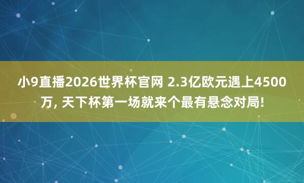 小9直播2026世界杯官网 2.3亿欧元遇上4500万， 天下杯第一场就来个最有悬念对局!