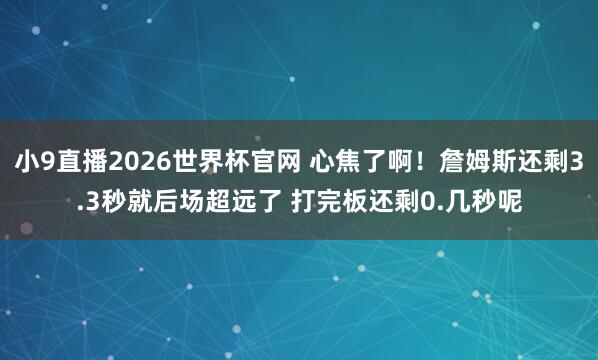 小9直播2026世界杯官网 心焦了啊！詹姆斯还剩3.3秒就后场超远了 打完板还剩0.几秒呢