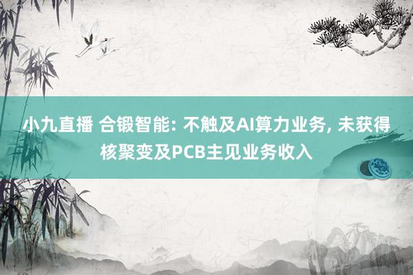 小九直播 合锻智能: 不触及AI算力业务， 未获得核聚变及PCB主见业务收入