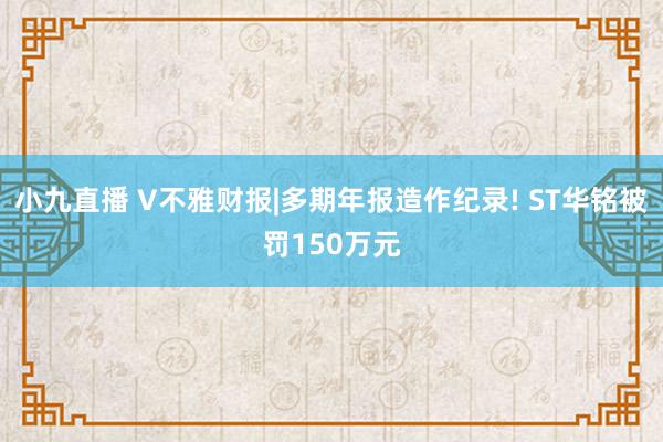 小九直播 V不雅财报|多期年报造作纪录! ST华铭被罚150万元