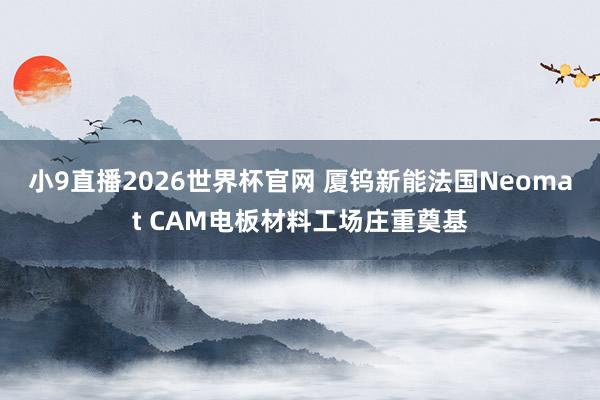 小9直播2026世界杯官网 厦钨新能法国Neomat CAM电板材料工场庄重奠基