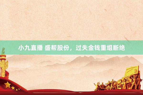 小九直播 盛帮股份，过失金钱重组断绝