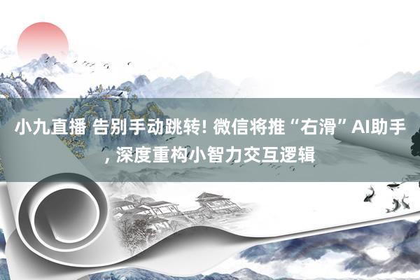 小九直播 告别手动跳转! 微信将推“右滑”AI助手， 深度重构小智力交互逻辑