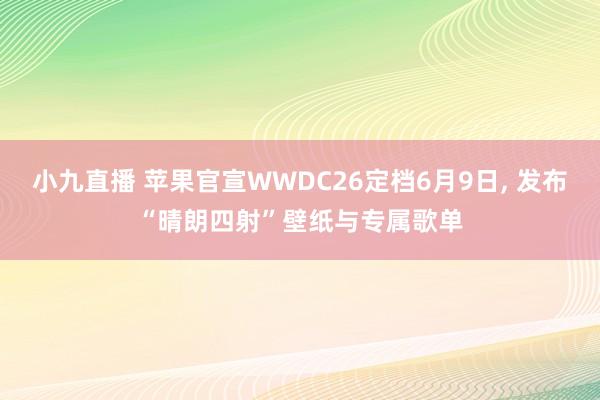 小九直播 苹果官宣WWDC26定档6月9日， 发布“晴朗四射”壁纸与专属歌单