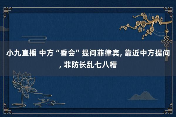 小九直播 中方“香会”提问菲律宾， 靠近中方提问， 菲防长乱七八糟