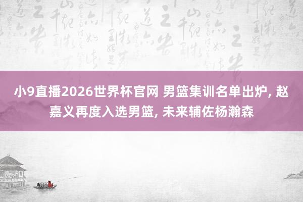 小9直播2026世界杯官网 男篮集训名单出炉， 赵嘉义再度入选男篮， 未来辅佐杨瀚森