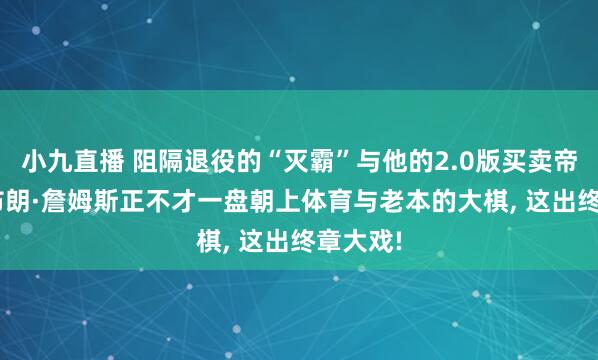 小九直播 阻隔退役的“灭霸”与他的2.0版买卖帝国: 勒布朗·詹姆斯正不才一盘朝上体育与老本的大棋， 这出终章大戏!