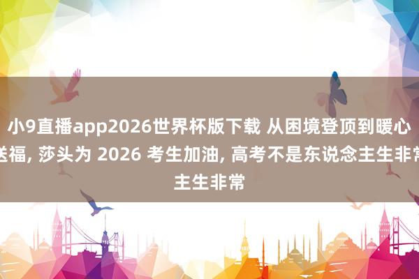 小9直播app2026世界杯版下载 从困境登顶到暖心送福， 莎头为 2026 考生加油， 高考不是东说念主生非常