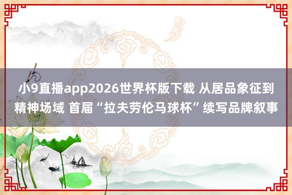 小9直播app2026世界杯版下载 从居品象征到精神场域 首届“拉夫劳伦马球杯”续写品牌叙事