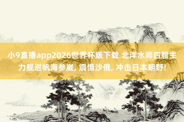 小9直播app2026世界杯版下载 北洋水师四艘主力舰巡帆海参崴， 震慑沙俄， 冲击日本朝野!