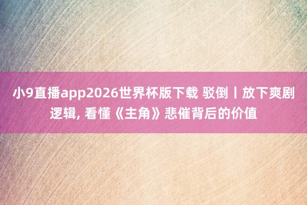 小9直播app2026世界杯版下载 驳倒丨放下爽剧逻辑， 看懂《主角》悲催背后的价值