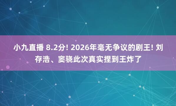 小九直播 8.2分! 2026年毫无争议的剧王! 刘存浩、窦骁此次真实捏到王炸了