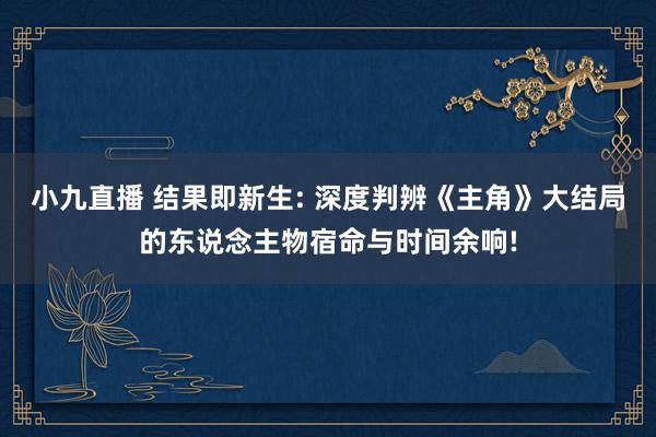 小九直播 结果即新生: 深度判辨《主角》大结局的东说念主物宿命与时间余响!