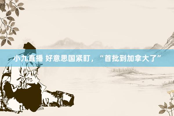 小九直播 好意思国紧盯，“首批到加拿大了”
