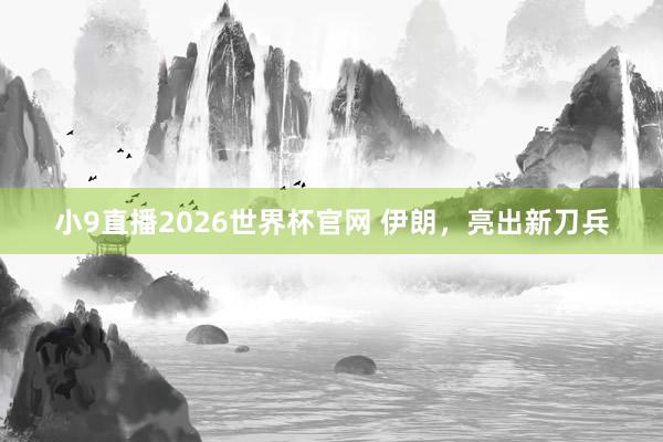 小9直播2026世界杯官网 伊朗，亮出新刀兵
