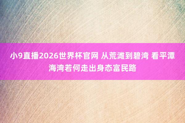 小9直播2026世界杯官网 从荒滩到碧湾 看平潭海湾若何走出身态富民路