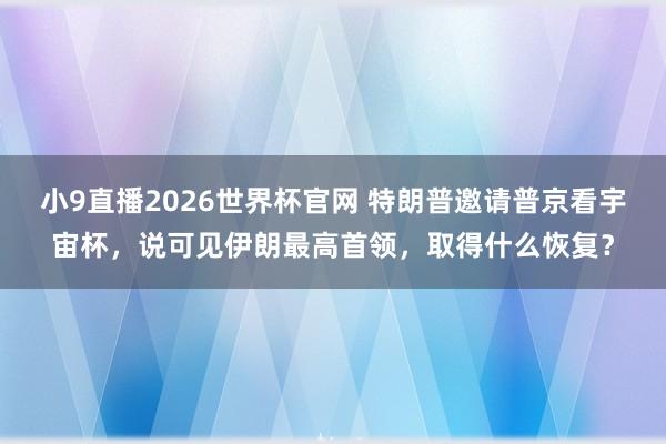 小9直播2026世界杯官网 特朗普邀请普京看宇宙杯，说可见伊朗最高首领，取得什么恢复？