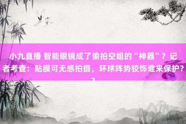 小九直播 智能眼镜成了偷拍空姐的“神器”？记者考查：贴膜可无感拍摄，环球阵势狡饰谁来保护？