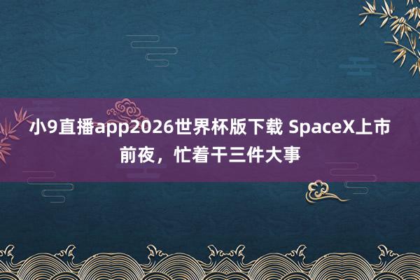小9直播app2026世界杯版下载 SpaceX上市前夜，忙着干三件大事
