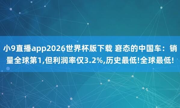 小9直播app2026世界杯版下载 窘态的中国车：销量全球第1，但利润率仅3.2%，历史最低!全球最低!