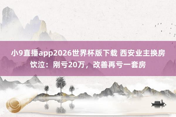 小9直播app2026世界杯版下载 西安业主换房饮泣：刚亏20万，改善再亏一套房