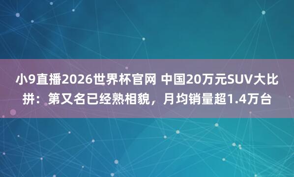 小9直播2026世界杯官网 中国20万元SUV大比拼：第又名已经熟相貌，月均销量超1.4万台
